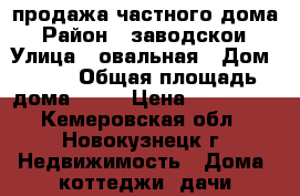 продажа частного дома › Район ­ заводскои › Улица ­ овальная › Дом ­ 38 › Общая площадь дома ­ 38 › Цена ­ 660 000 - Кемеровская обл., Новокузнецк г. Недвижимость » Дома, коттеджи, дачи продажа   . Кемеровская обл.